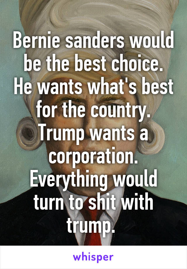 Bernie sanders would be the best choice. He wants what's best for the country. Trump wants a corporation. Everything would turn to shit with trump. 