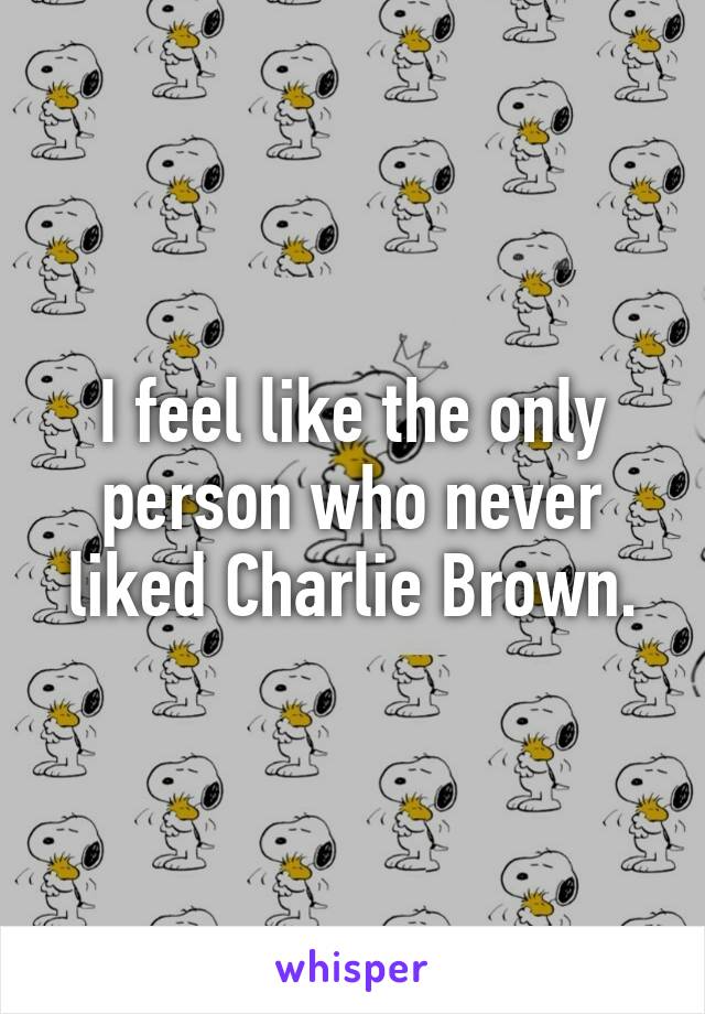 I feel like the only person who never liked Charlie Brown.