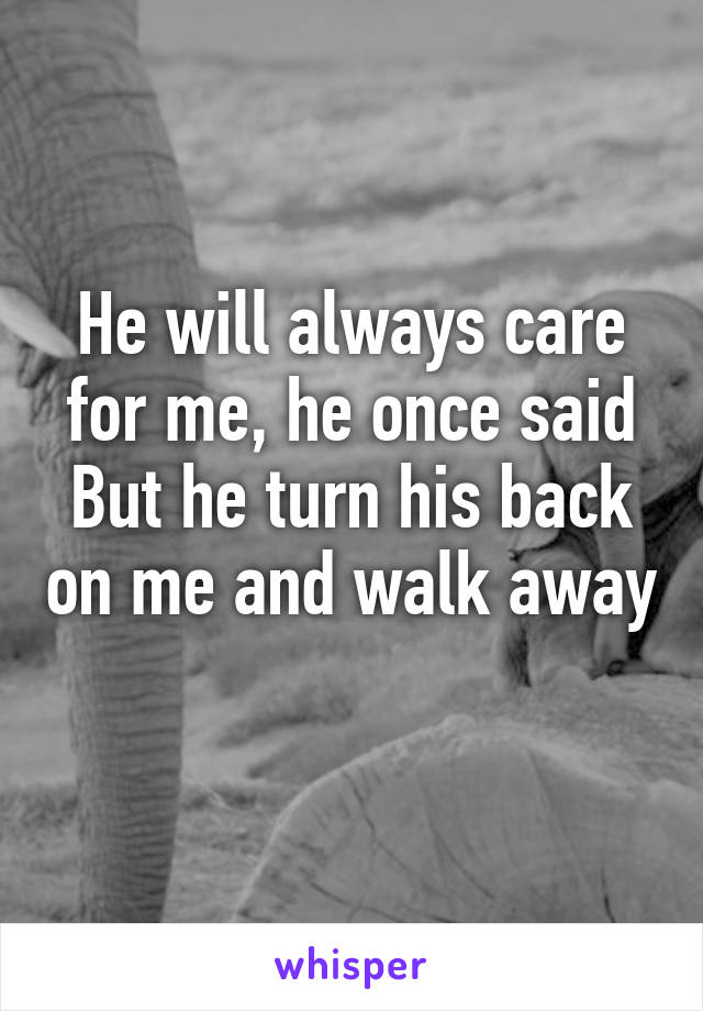 He will always care for me, he once said
But he turn his back on me and walk away 