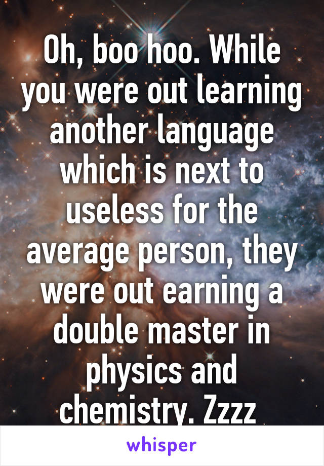 Oh, boo hoo. While you were out learning another language which is next to useless for the average person, they were out earning a double master in physics and chemistry. Zzzz 