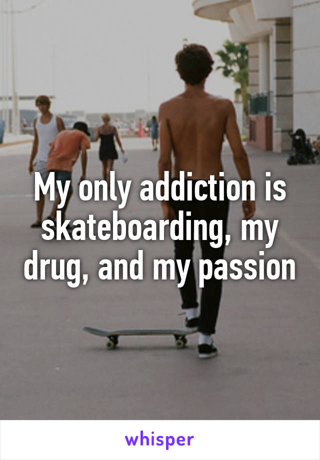 My only addiction is skateboarding, my drug, and my passion