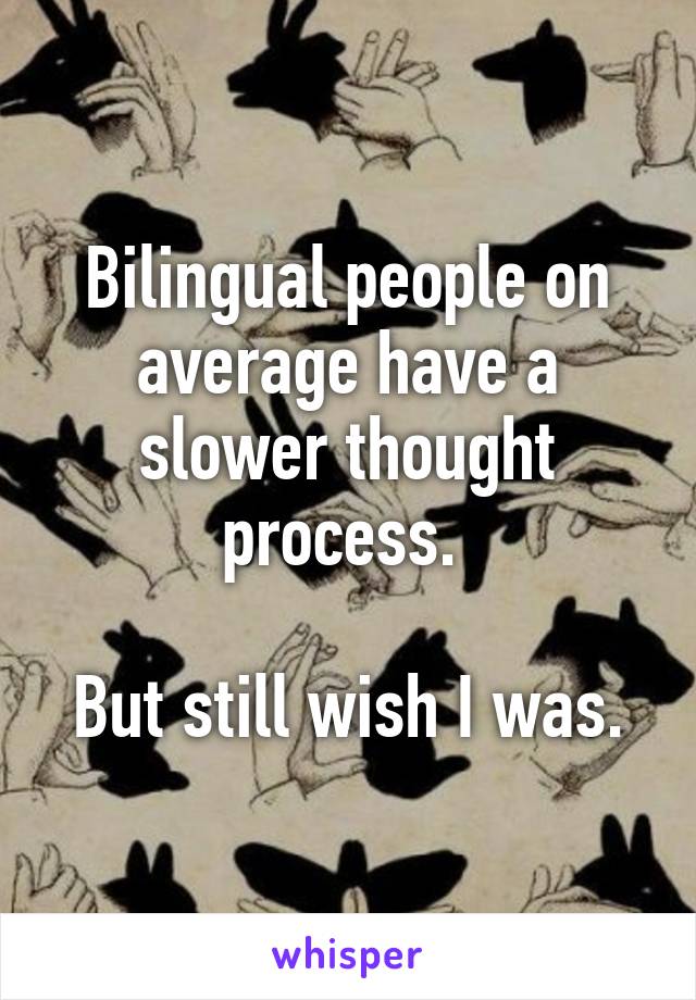 Bilingual people on average have a slower thought process. 

But still wish I was.