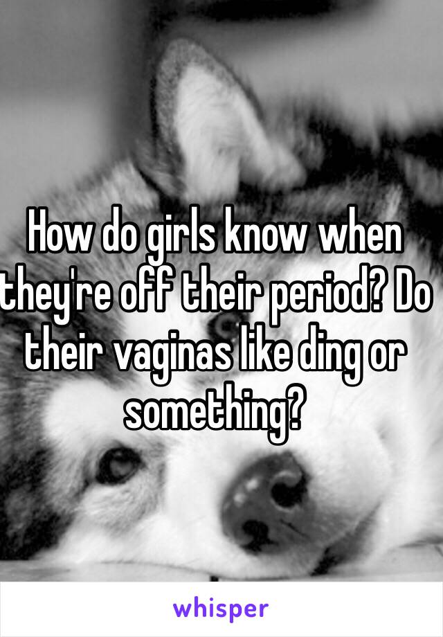 How do girls know when they're off their period? Do their vaginas like ding or something?