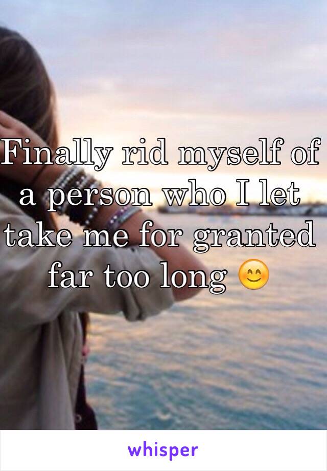 Finally rid myself of a person who I let take me for granted far too long 😊