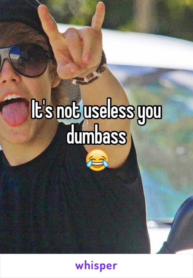 It's not useless you dumbass
😂