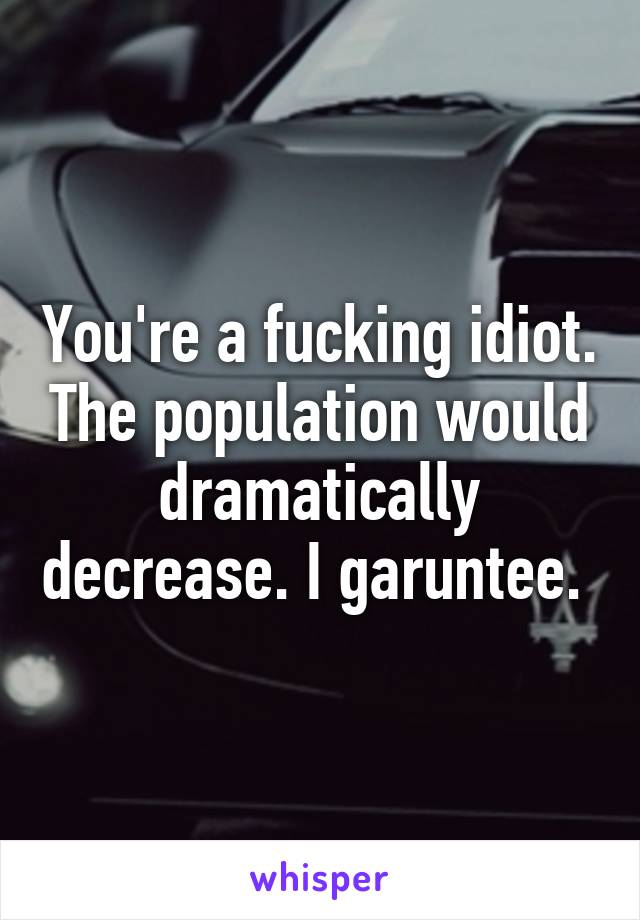 You're a fucking idiot. The population would dramatically decrease. I garuntee. 