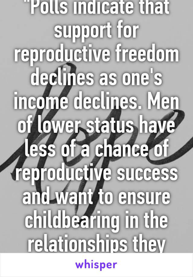 "Polls indicate that support for reproductive freedom declines as one's income declines. Men of lower status have less of a chance of reproductive success and want to ensure childbearing in the relationships they have."