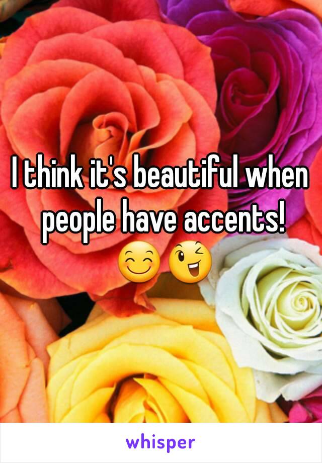 I think it's beautiful when people have accents! 😊😉