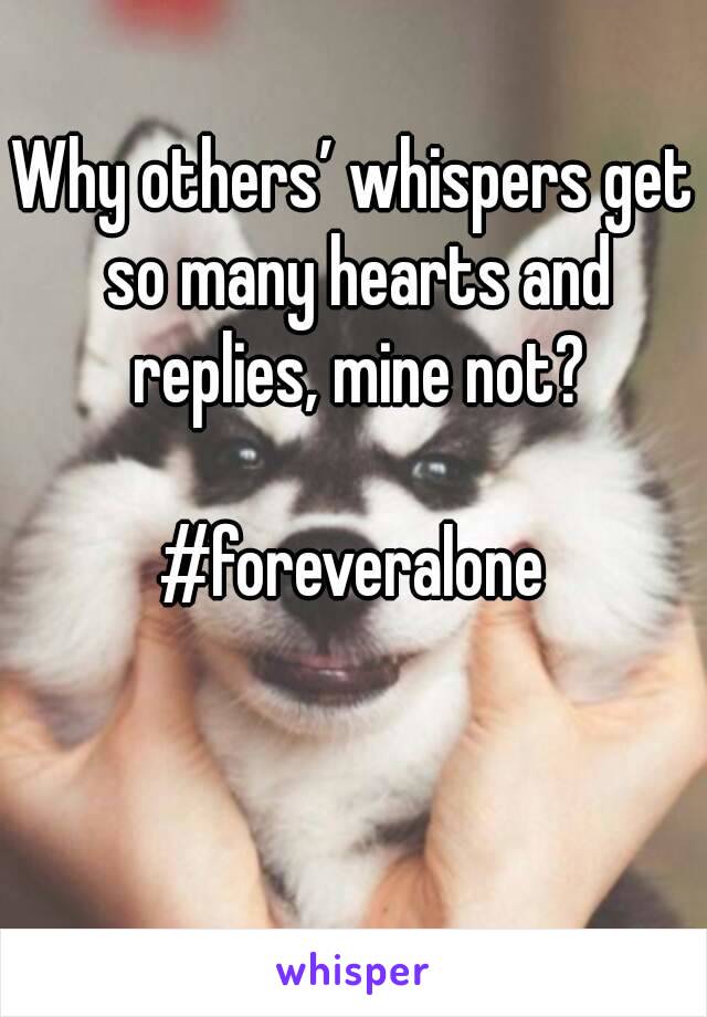 Why others’ whispers get so many hearts and replies, mine not?

#foreveralone