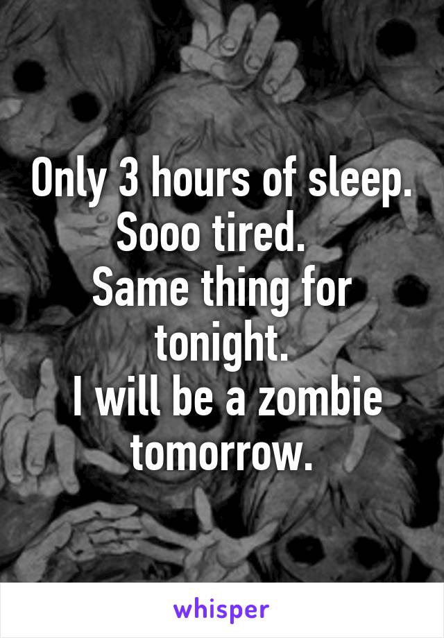 Only 3 hours of sleep. Sooo tired.  
Same thing for tonight.
 I will be a zombie tomorrow.