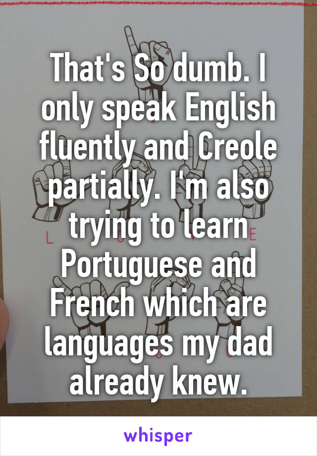 That's So dumb. I only speak English fluently and Creole partially. I'm also trying to learn Portuguese and French which are languages my dad already knew.