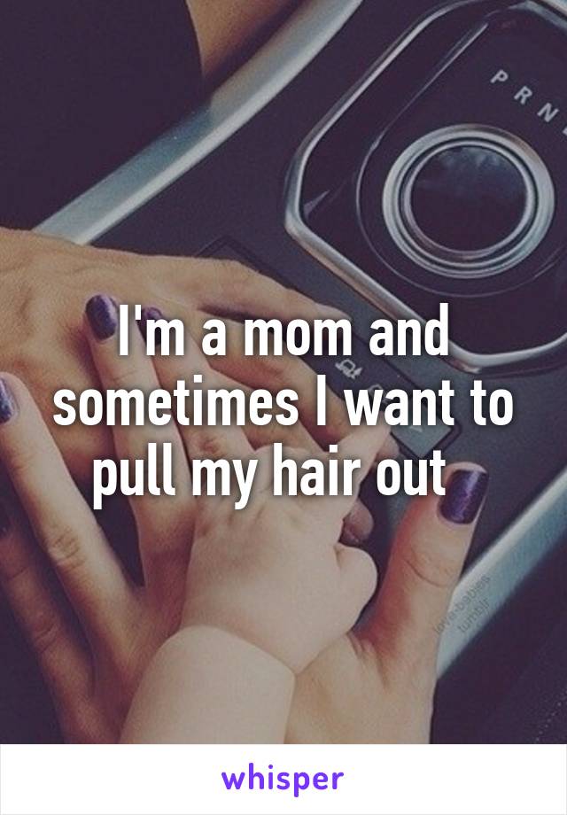 I'm a mom and sometimes I want to pull my hair out  