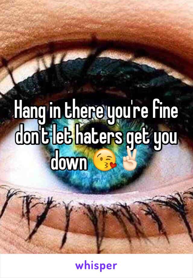 Hang in there you're fine don't let haters get you down 😘✌🏻