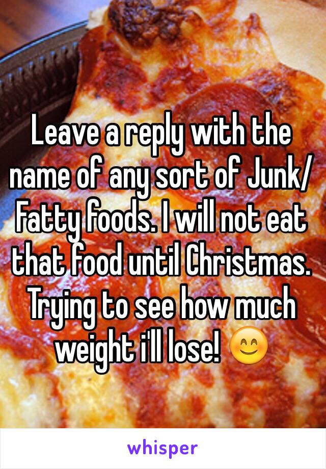 Leave a reply with the name of any sort of Junk/Fatty foods. I will not eat that food until Christmas. Trying to see how much weight i'll lose! 😊