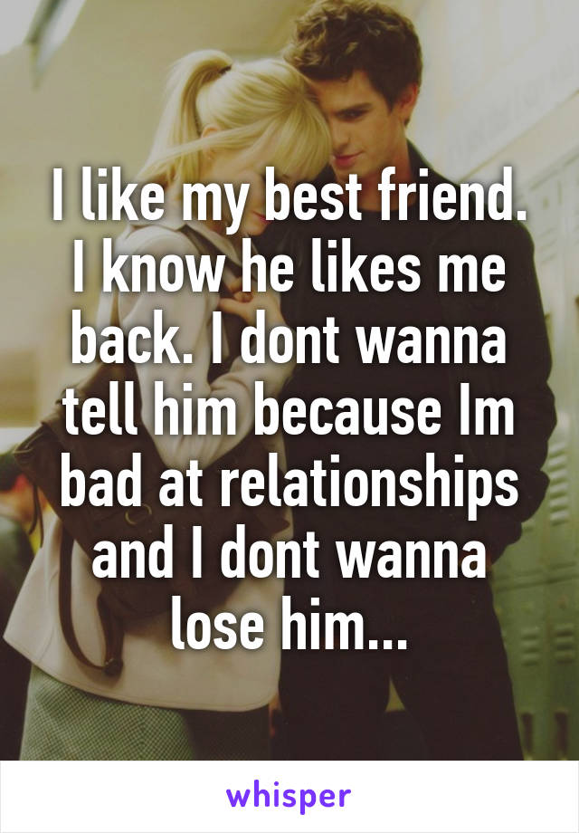 I like my best friend. I know he likes me back. I dont wanna tell him because Im bad at relationships and I dont wanna lose him...