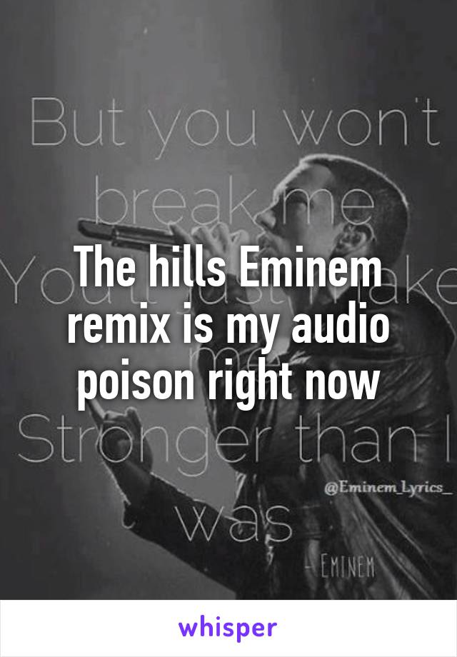 The hills Eminem remix is my audio poison right now