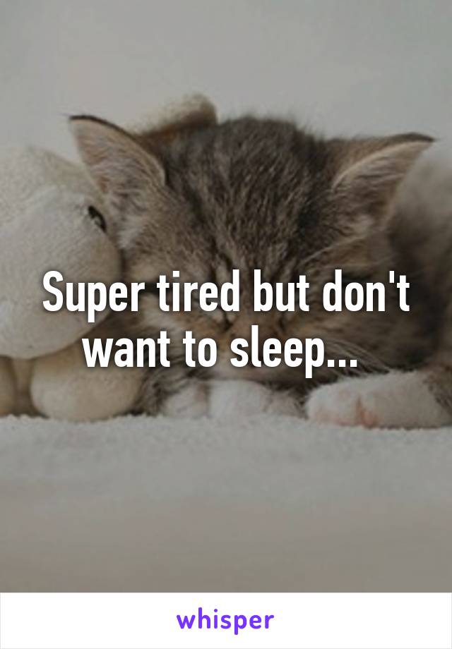 Super tired but don't want to sleep... 