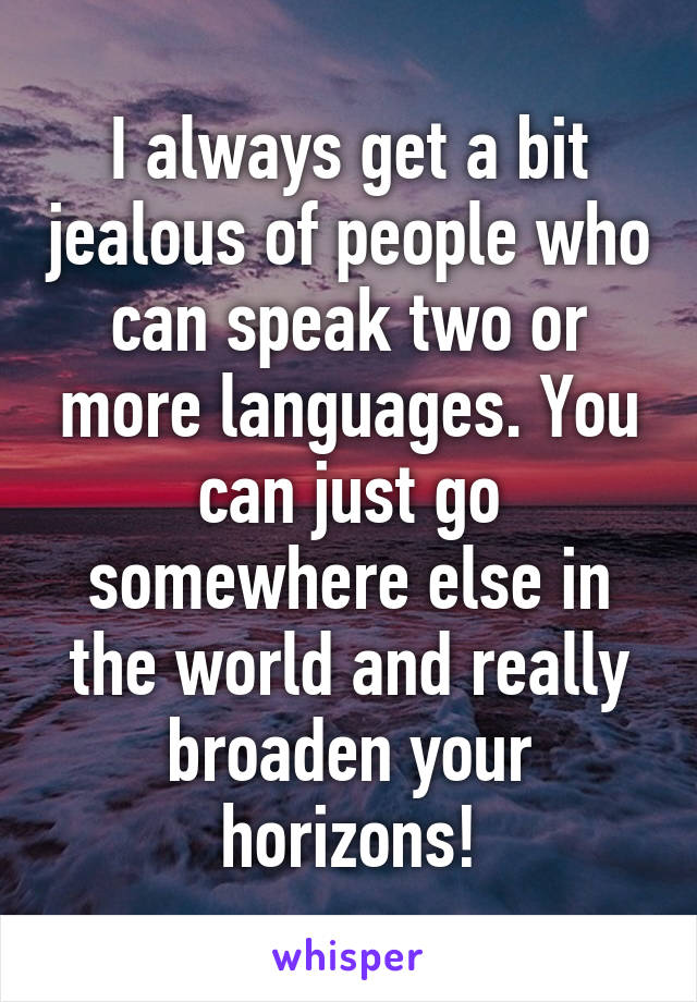 I always get a bit jealous of people who can speak two or more languages. You can just go somewhere else in the world and really broaden your horizons!