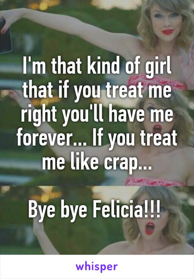 I'm that kind of girl that if you treat me right you'll have me forever... If you treat me like crap...

Bye bye Felicia!!! 