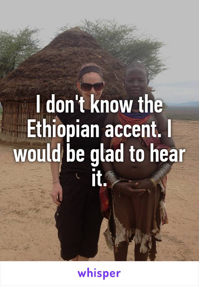 I don't know the Ethiopian accent. I would be glad to hear it.