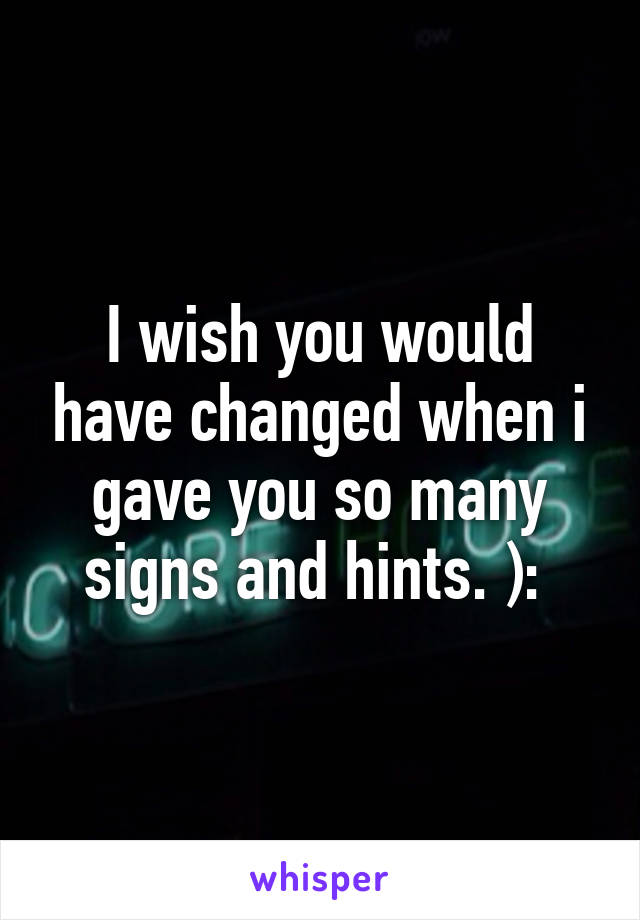 I wish you would have changed when i gave you so many signs and hints. ): 