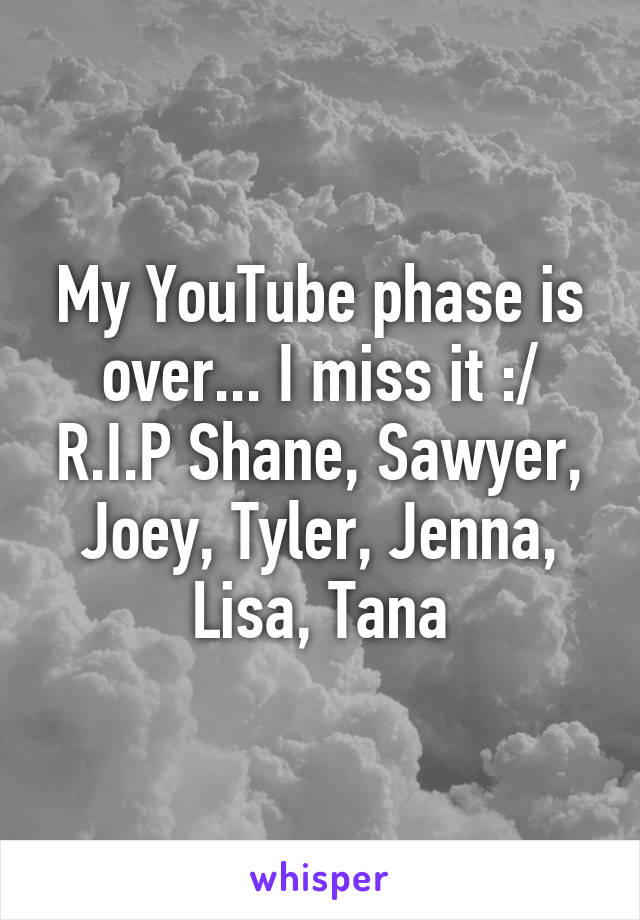 My YouTube phase is over... I miss it :/ R.I.P Shane, Sawyer, Joey, Tyler, Jenna, Lisa, Tana