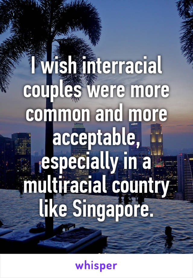 I wish interracial couples were more common and more acceptable, especially in a multiracial country like Singapore.