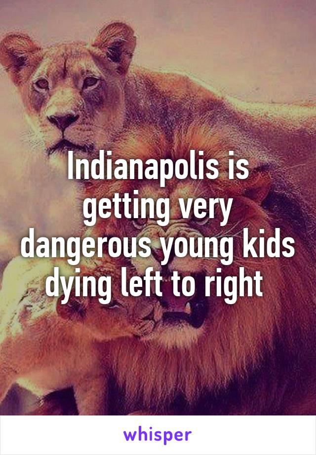 Indianapolis is getting very dangerous young kids dying left to right 