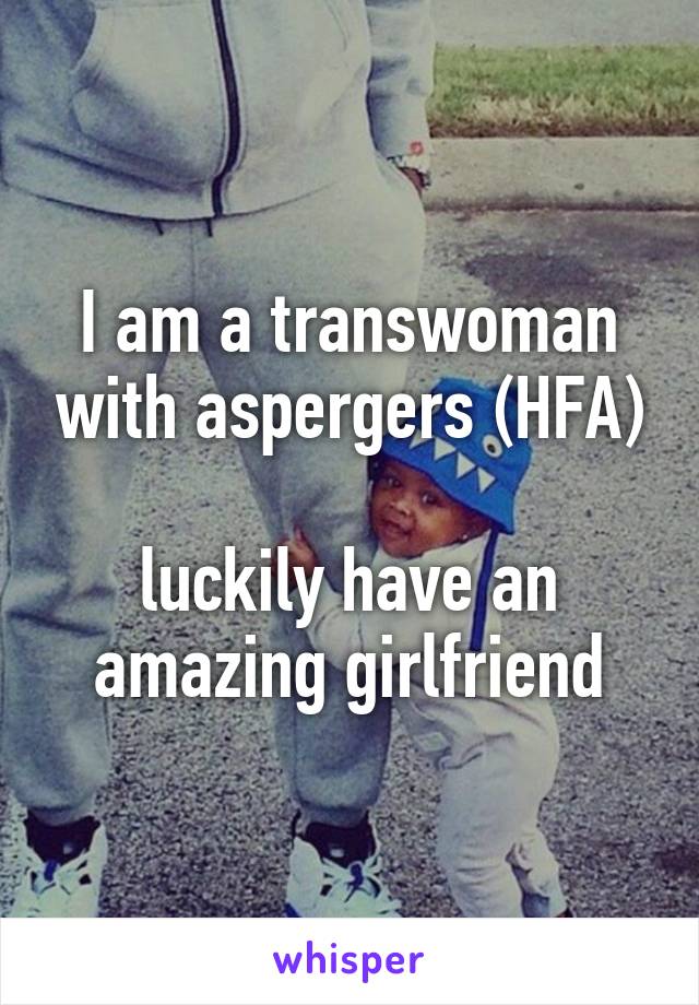 I am a transwoman with aspergers (HFA)

luckily have an amazing girlfriend