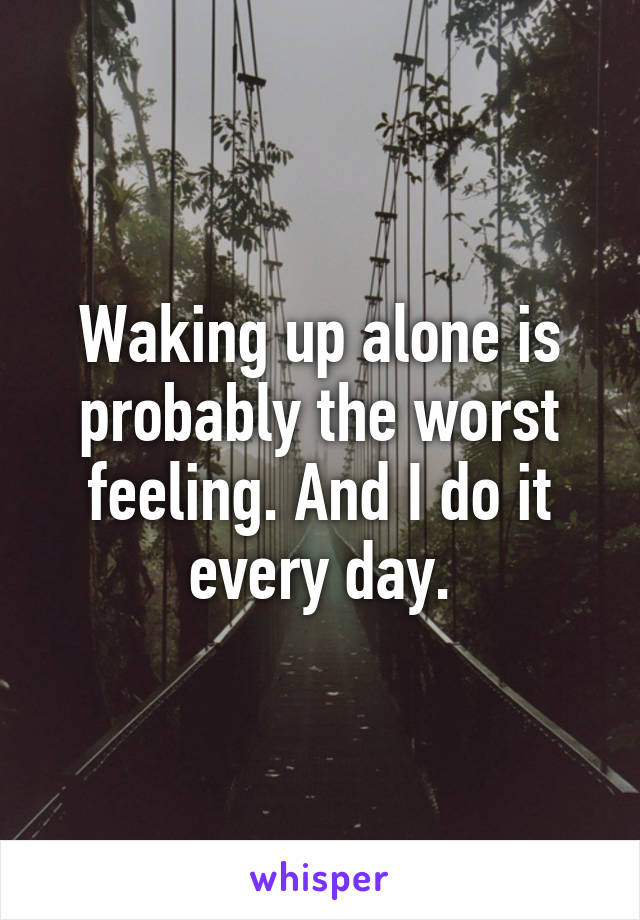 Waking up alone is probably the worst feeling. And I do it every day.