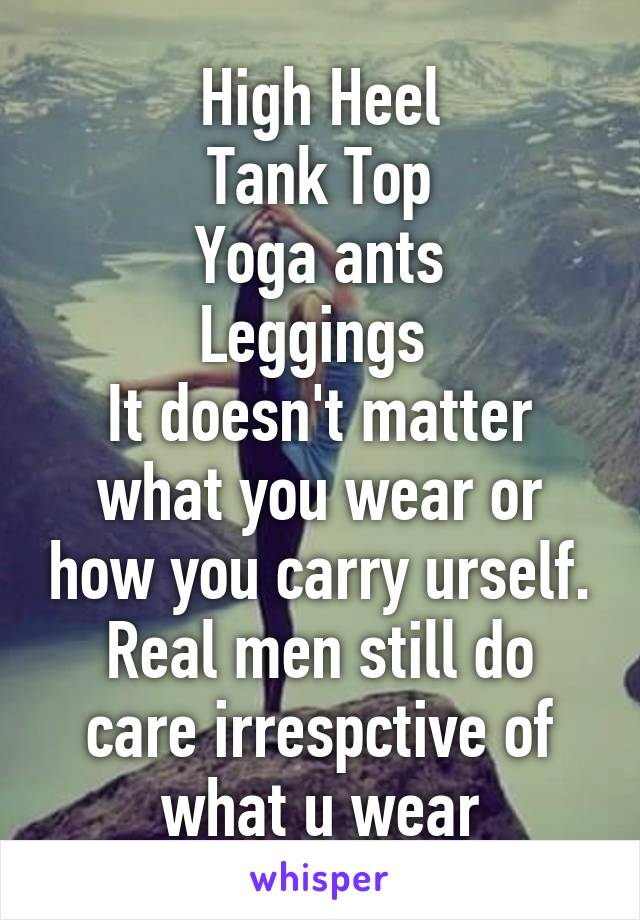 High Heel
Tank Top
Yoga ants
Leggings 
It doesn't matter what you wear or how you carry urself.
Real men still do care irrespctive of what u wear