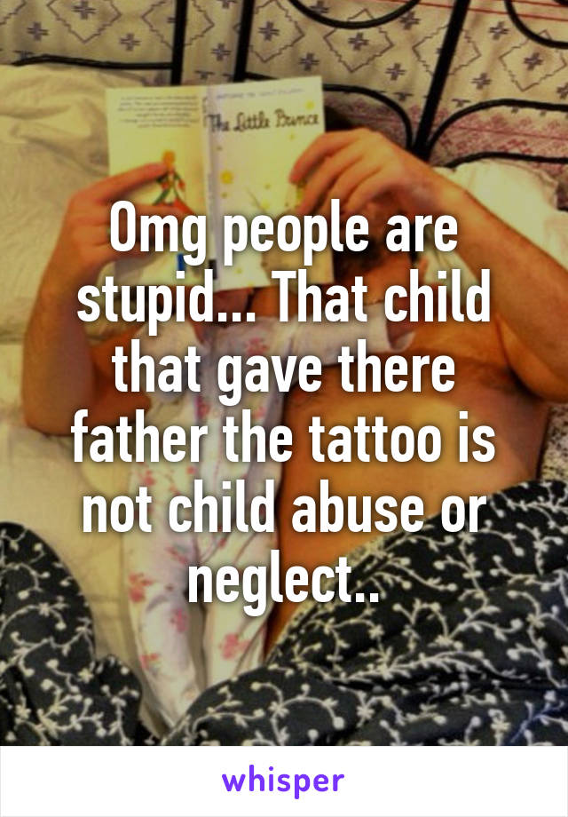 Omg people are stupid... That child that gave there father the tattoo is not child abuse or neglect..