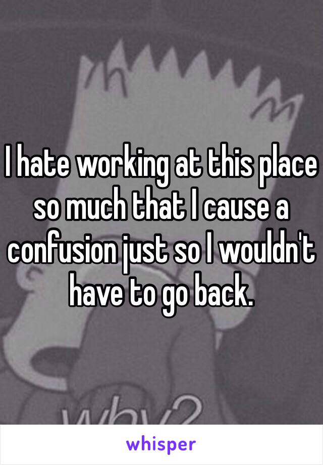 I hate working at this place so much that I cause a confusion just so I wouldn't have to go back.