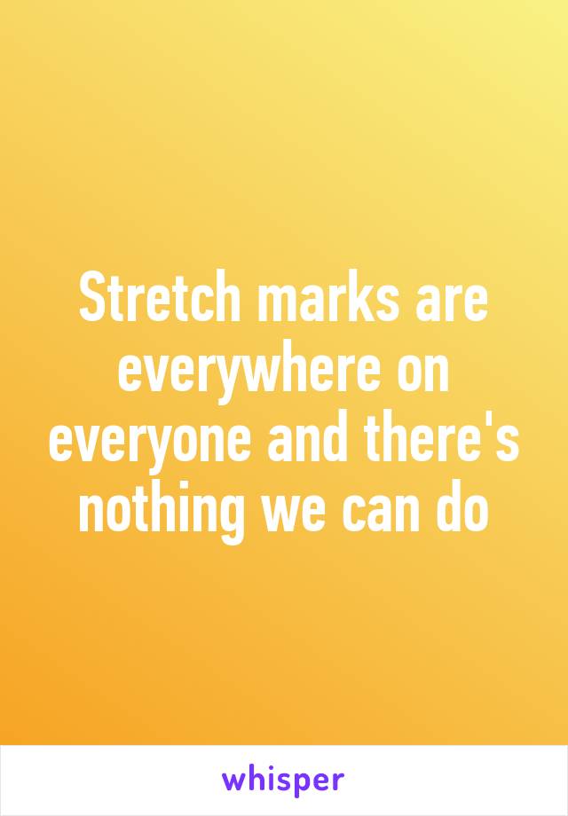 Stretch marks are everywhere on everyone and there's nothing we can do