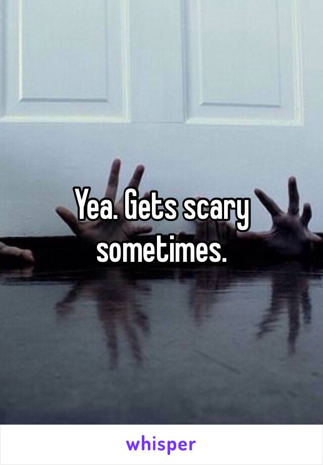 Yea. Gets scary sometimes.