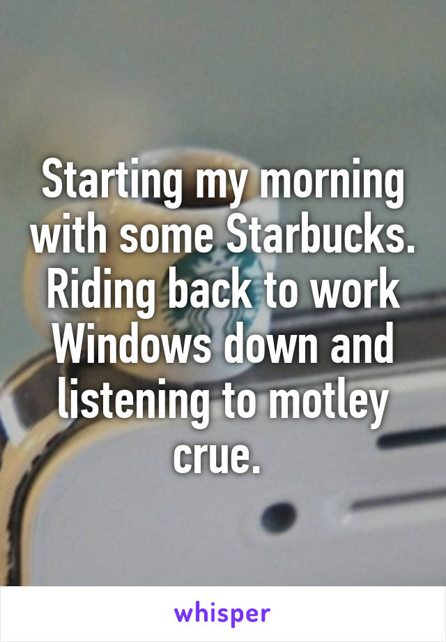 Starting my morning with some Starbucks. Riding back to work Windows down and listening to motley crue. 