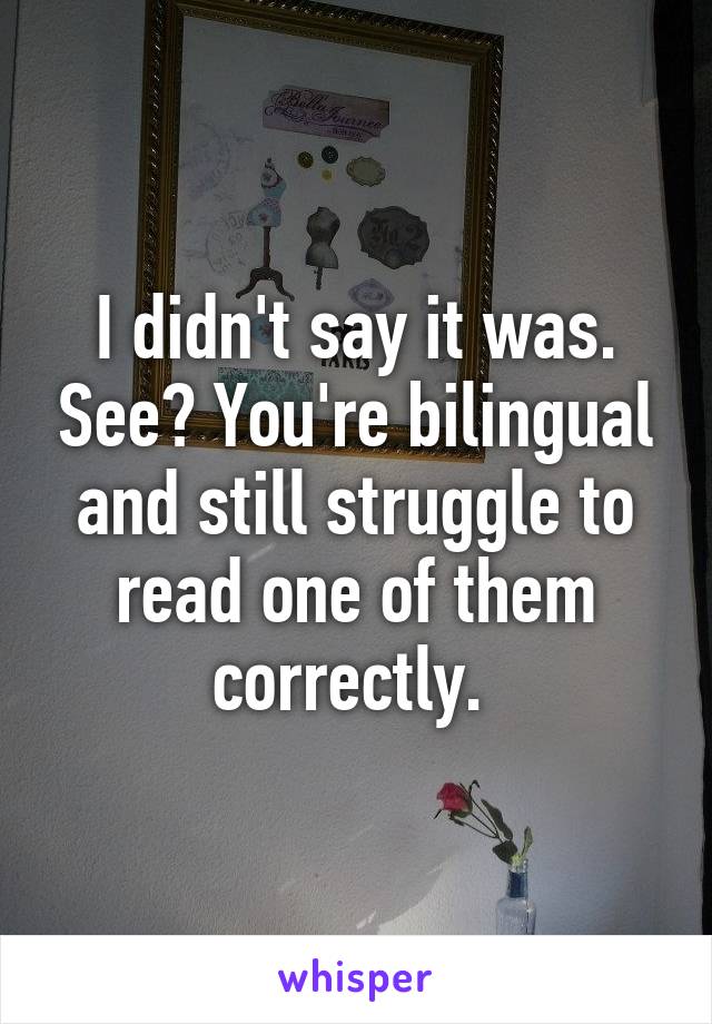 I didn't say it was. See? You're bilingual and still struggle to read one of them correctly. 