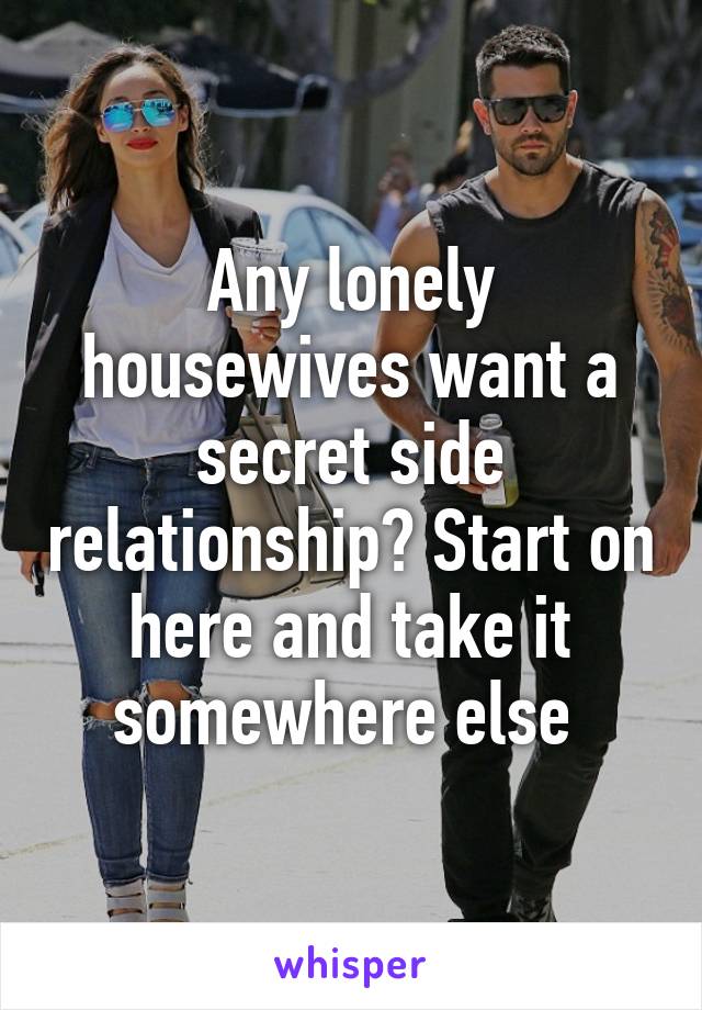 Any lonely housewives want a secret side relationship? Start on here and take it somewhere else 