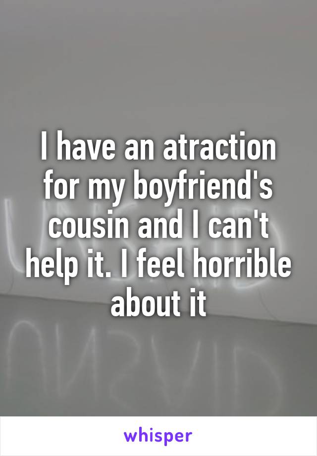 I have an atraction for my boyfriend's cousin and I can't help it. I feel horrible about it