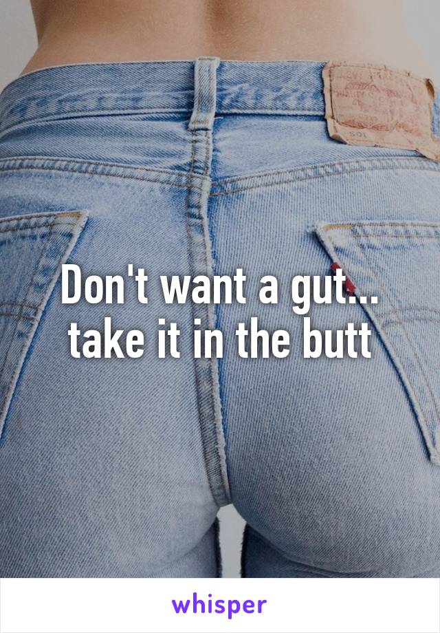 Don't want a gut... take it in the butt