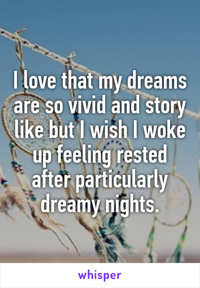 I love that my dreams are so vivid and story like but I wish I woke up feeling rested after particularly dreamy nights.