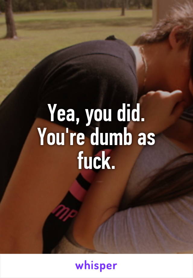 Yea, you did.
You're dumb as fuck.