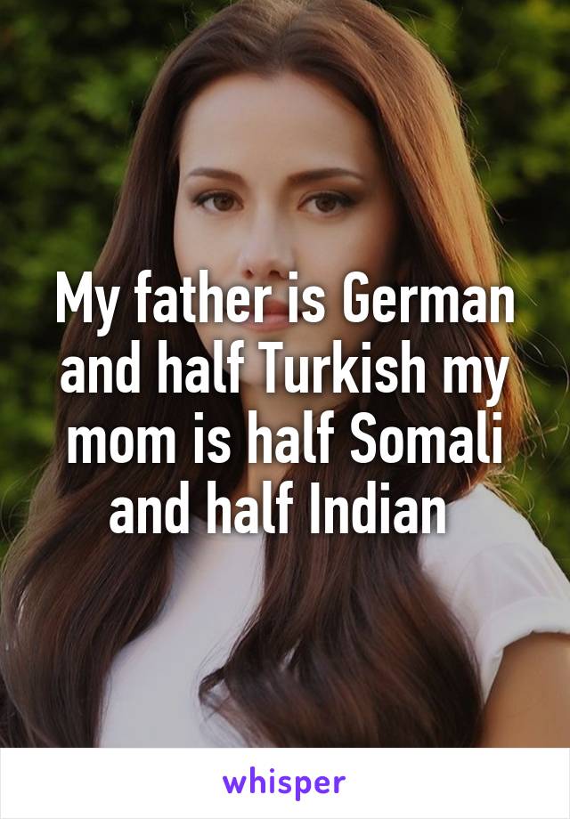 My father is German and half Turkish my mom is half Somali and half Indian 