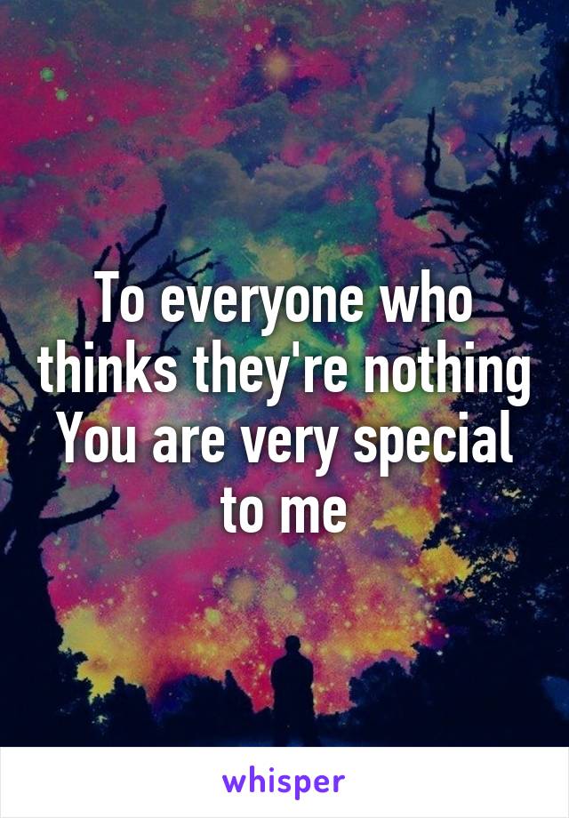 To everyone who thinks they're nothing
You are very special to me