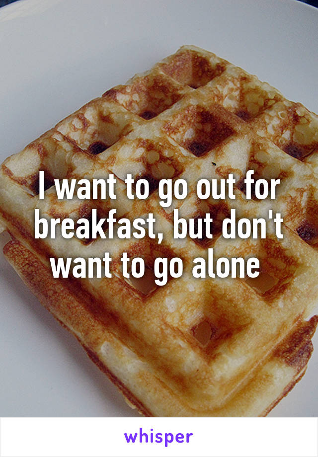 I want to go out for breakfast, but don't want to go alone 