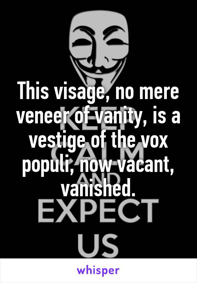 This visage, no mere veneer of vanity, is a vestige of the vox populi, now vacant, vanished.