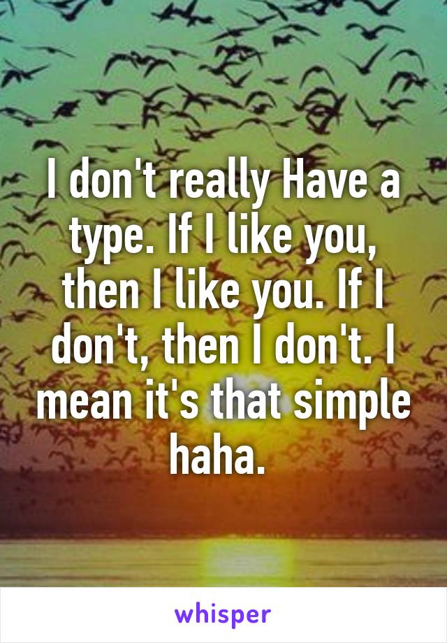 I don't really Have a type. If I like you, then I like you. If I don't, then I don't. I mean it's that simple haha. 