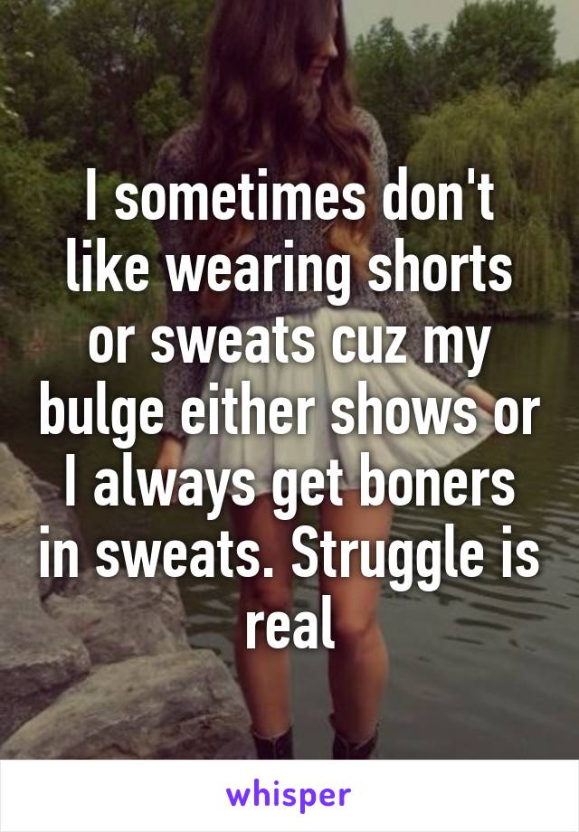 I sometimes don't like wearing shorts or sweats cuz my bulge either shows or I always get boners in sweats. Struggle is real