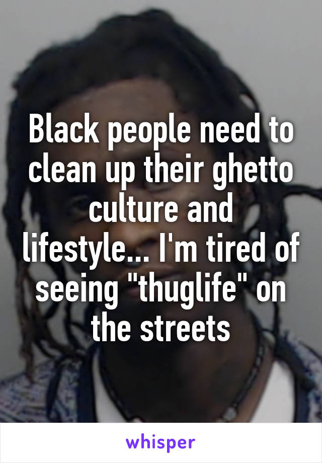 Black people need to clean up their ghetto culture and lifestyle... I'm tired of seeing "thuglife" on the streets