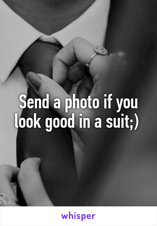 Send a photo if you look good in a suit;) 